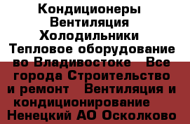 Кондиционеры, Вентиляция, Холодильники, Тепловое оборудование во Владивостоке - Все города Строительство и ремонт » Вентиляция и кондиционирование   . Ненецкий АО,Осколково д.